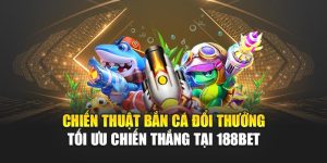 Chiến Thuật Bắn Cá Đổi Thưởng Tối Ưu Chiến Thắng Tại 188bet